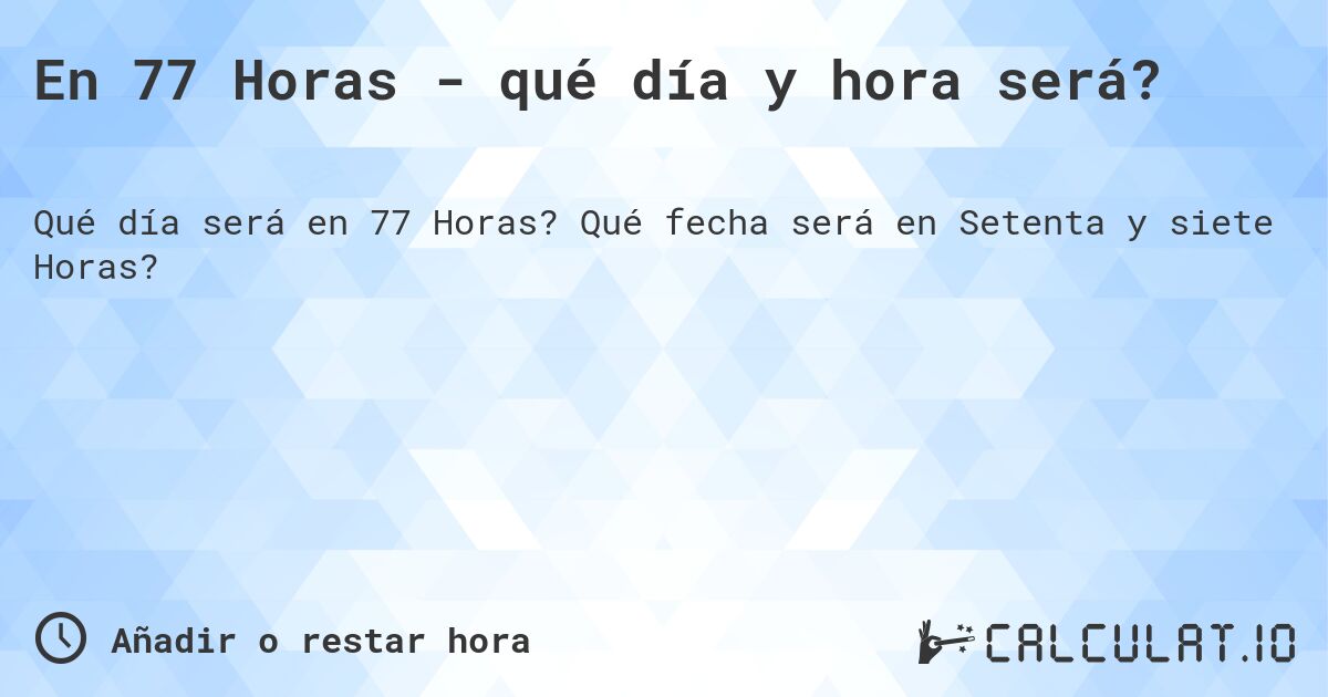 En 77 Horas - qué día y hora será?. Qué fecha será en Setenta y siete Horas?