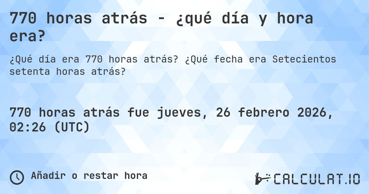 770 horas atrás - ¿qué día y hora era?. ¿Qué fecha era Setecientos setenta horas atrás?
