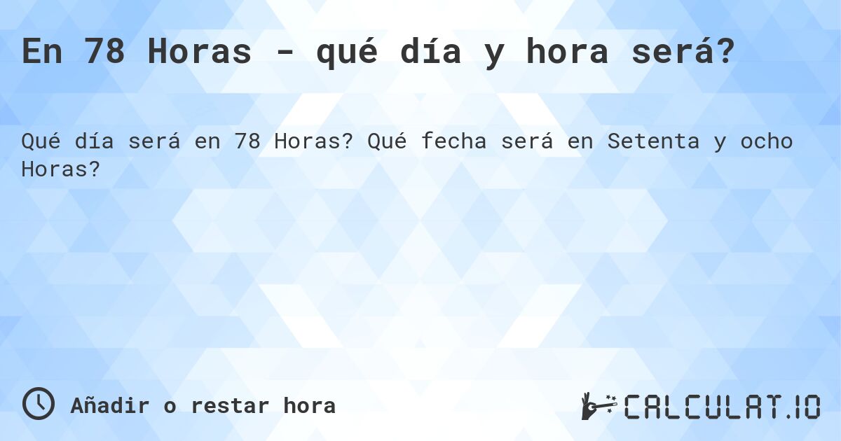 En 78 Horas - qué día y hora será?. Qué fecha será en Setenta y ocho Horas?