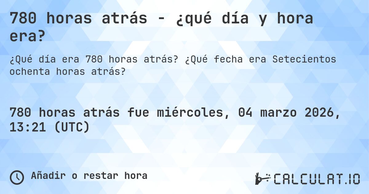 780 horas atrás - ¿qué día y hora era?. ¿Qué fecha era Setecientos ochenta horas atrás?