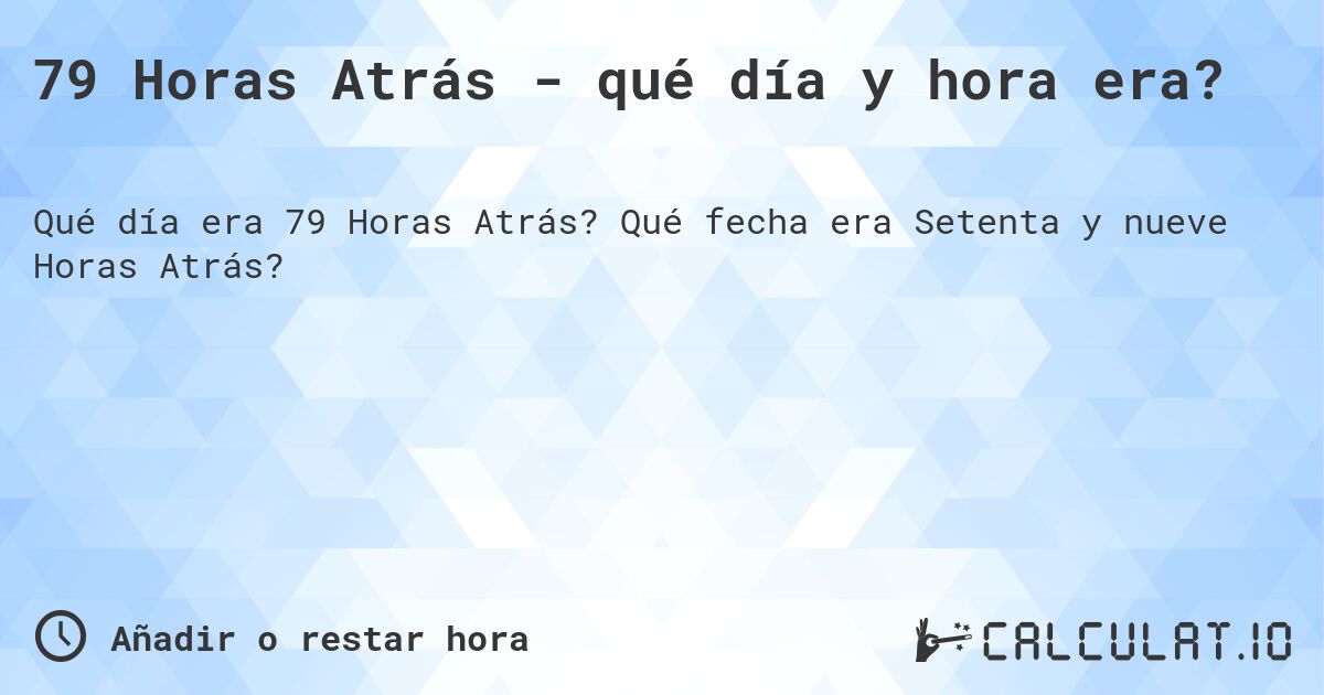 79 Horas Atrás - qué día y hora era?. Qué fecha era Setenta y nueve Horas Atrás?