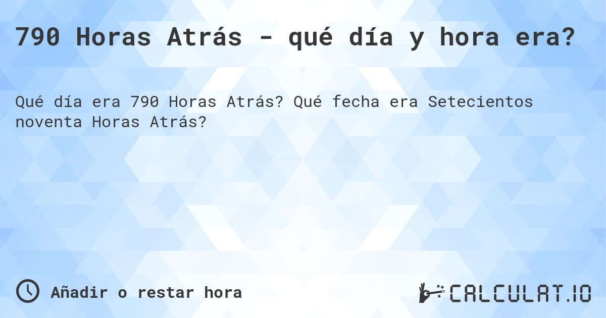 790 Horas Atrás - qué día y hora era?. Qué fecha era Setecientos noventa Horas Atrás?