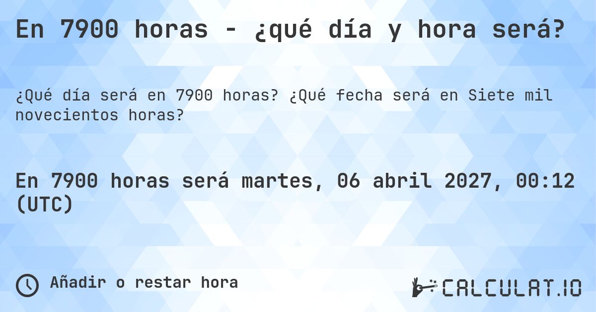 En 7900 horas - ¿qué día y hora será?. ¿Qué fecha será en Siete mil novecientos horas?