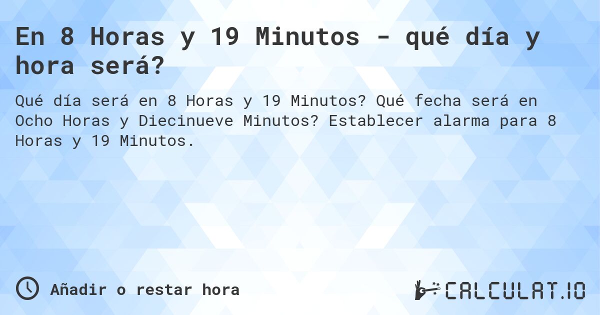 En 8 Horas y 19 Minutos - qué día y hora será?. Qué fecha será en Ocho Horas y Diecinueve Minutos? Establecer alarma para 8 Horas y 19 Minutos.