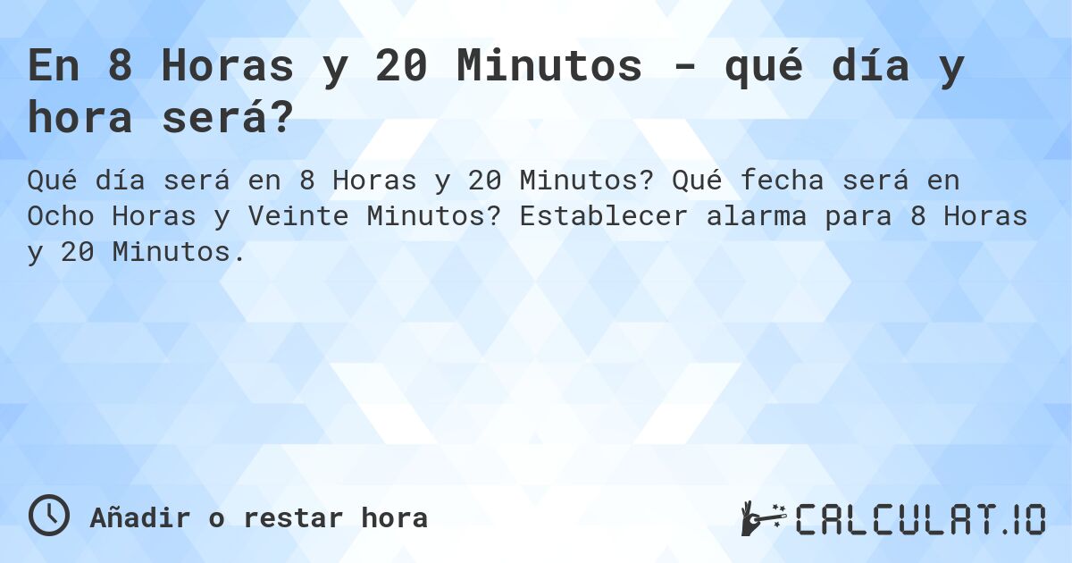 En 8 Horas y 20 Minutos - qué día y hora será?. Qué fecha será en Ocho Horas y Veinte Minutos? Establecer alarma para 8 Horas y 20 Minutos.