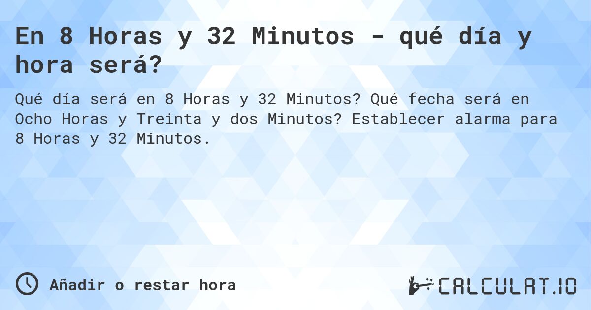 En 8 Horas y 32 Minutos - qué día y hora será?. Qué fecha será en Ocho Horas y Treinta y dos Minutos? Establecer alarma para 8 Horas y 32 Minutos.