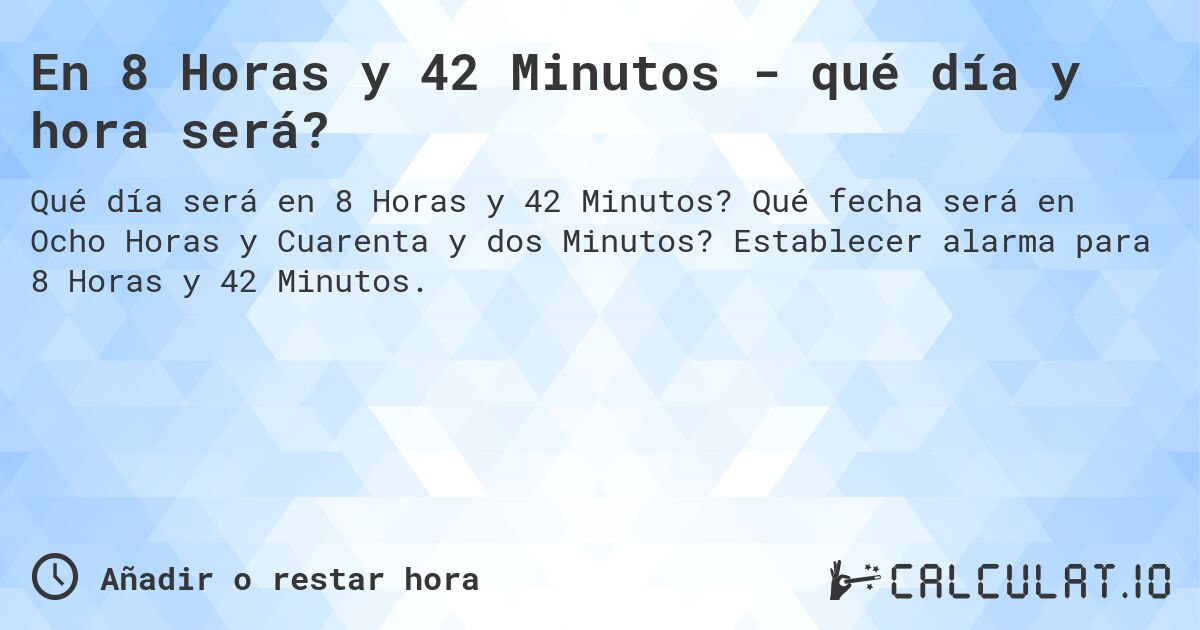 En 8 Horas y 42 Minutos - qué día y hora será?. Qué fecha será en Ocho Horas y Cuarenta y dos Minutos? Establecer alarma para 8 Horas y 42 Minutos.
