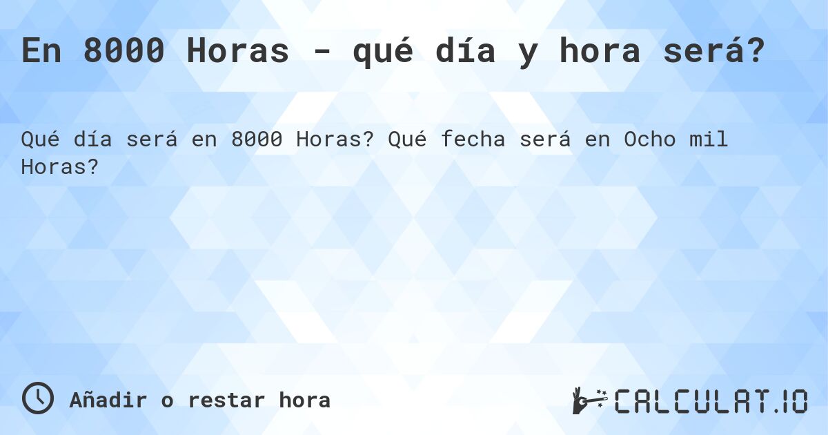 En 8000 Horas - qué día y hora será?. Qué fecha será en Ocho mil Horas?
