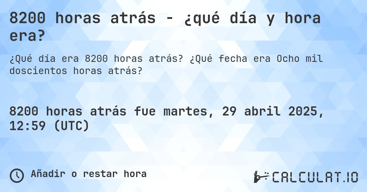 8200 horas atrás - ¿qué día y hora era?. ¿Qué fecha era Ocho mil doscientos horas atrás?