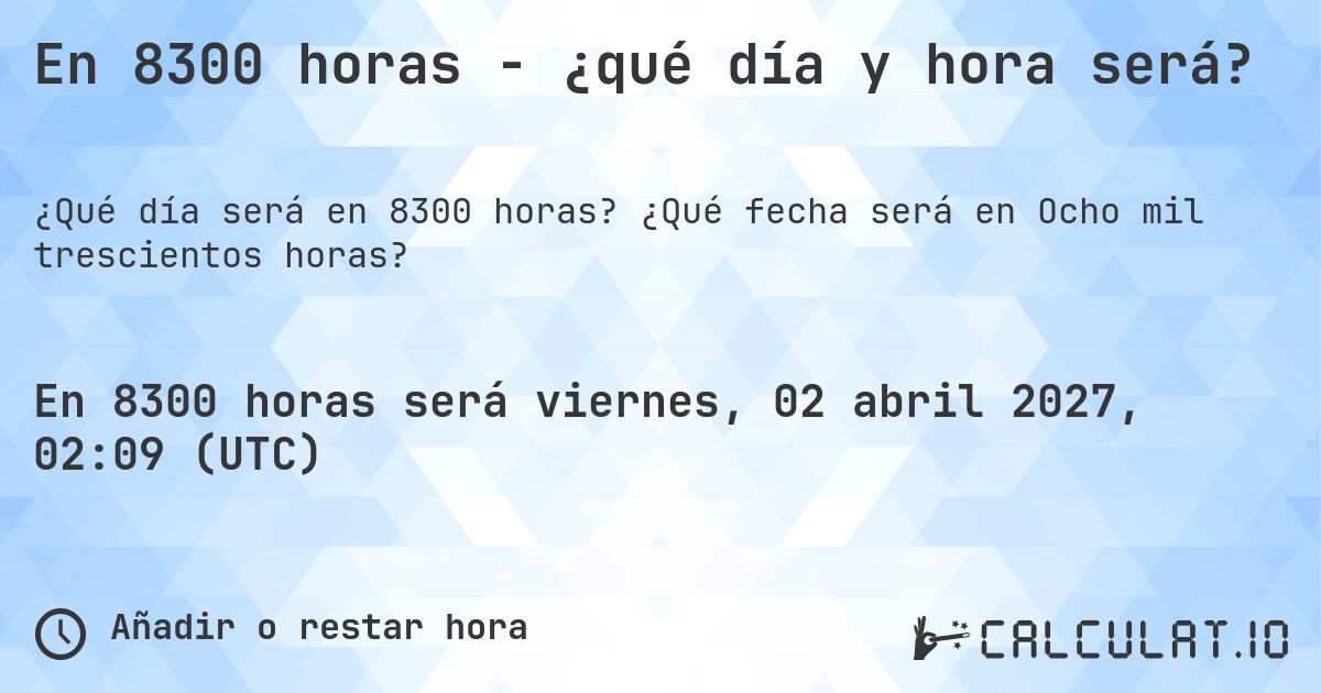 En 8300 horas - ¿qué día y hora será?. ¿Qué fecha será en Ocho mil trescientos horas?