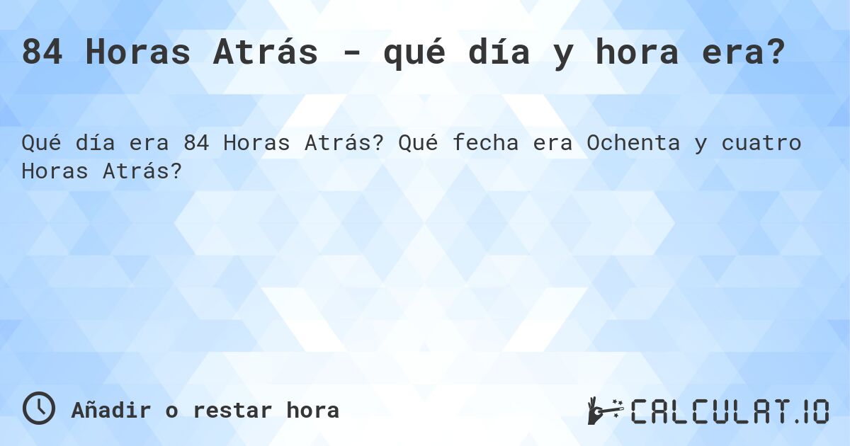 84 Horas Atrás - qué día y hora era?. Qué fecha era Ochenta y cuatro Horas Atrás?