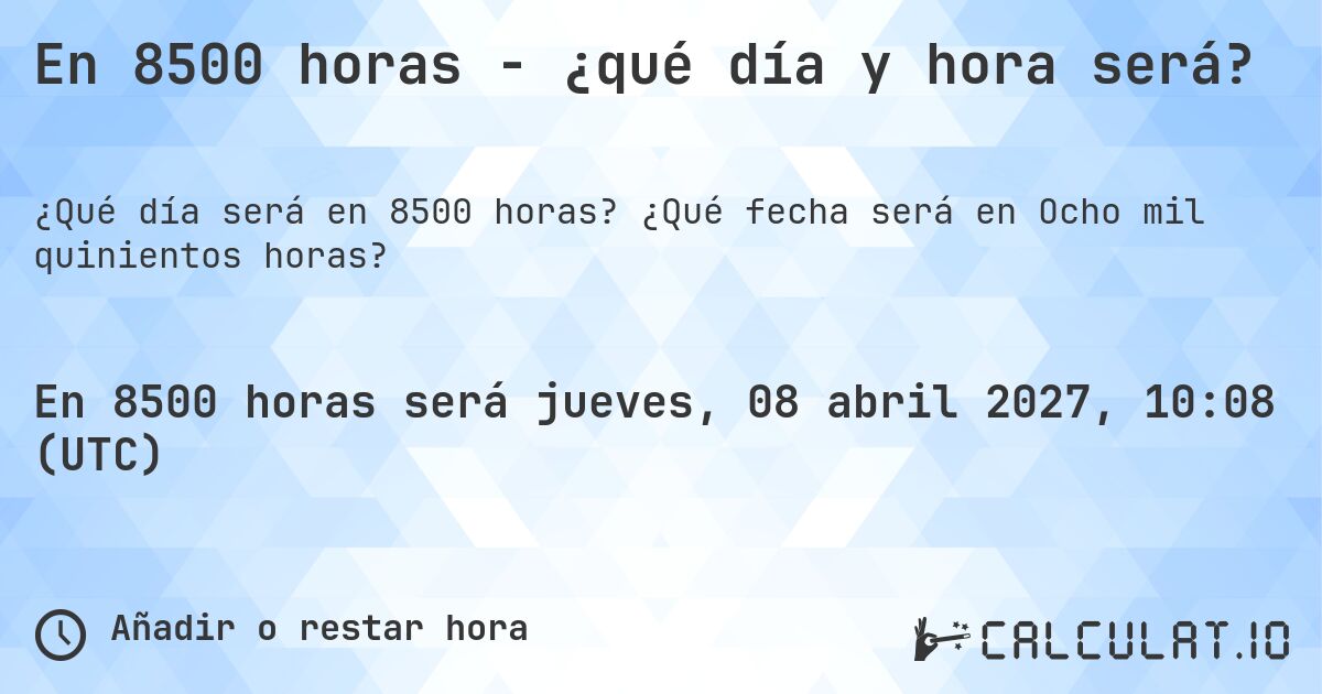 En 8500 horas - ¿qué día y hora será?. ¿Qué fecha será en Ocho mil quinientos horas?