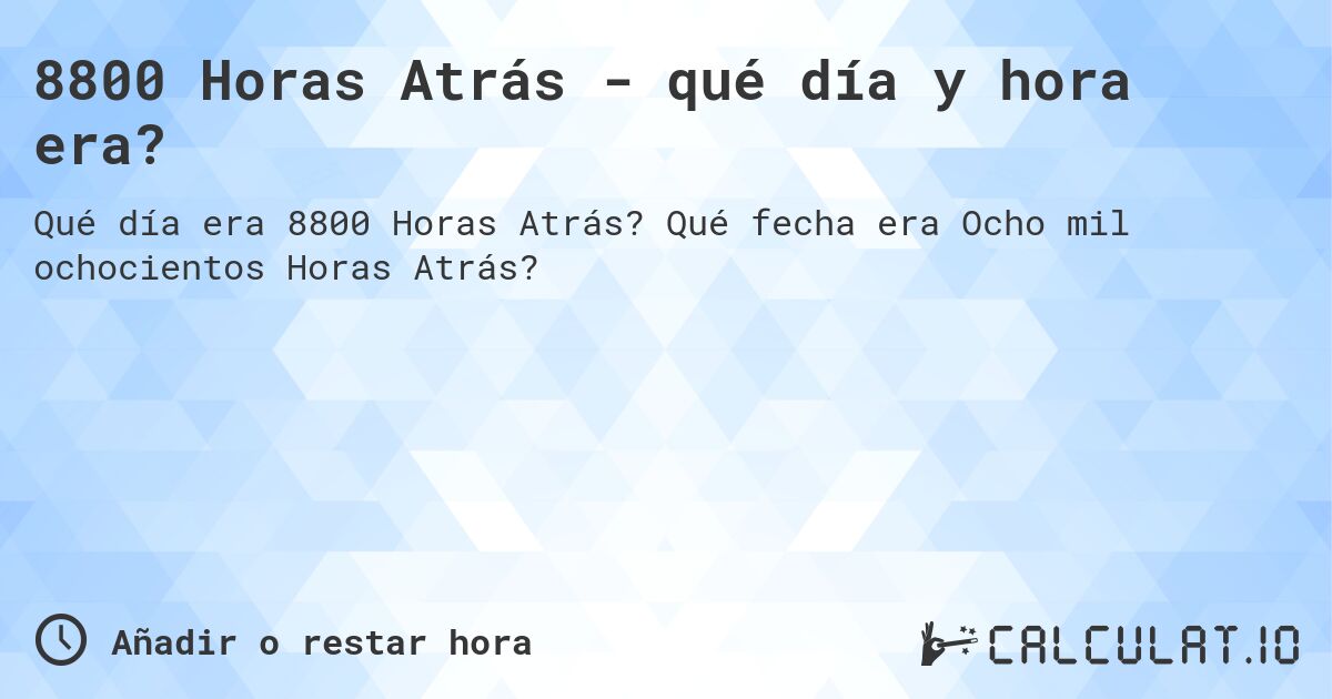 8800 Horas Atrás - qué día y hora era?. Qué fecha era Ocho mil ochocientos Horas Atrás?