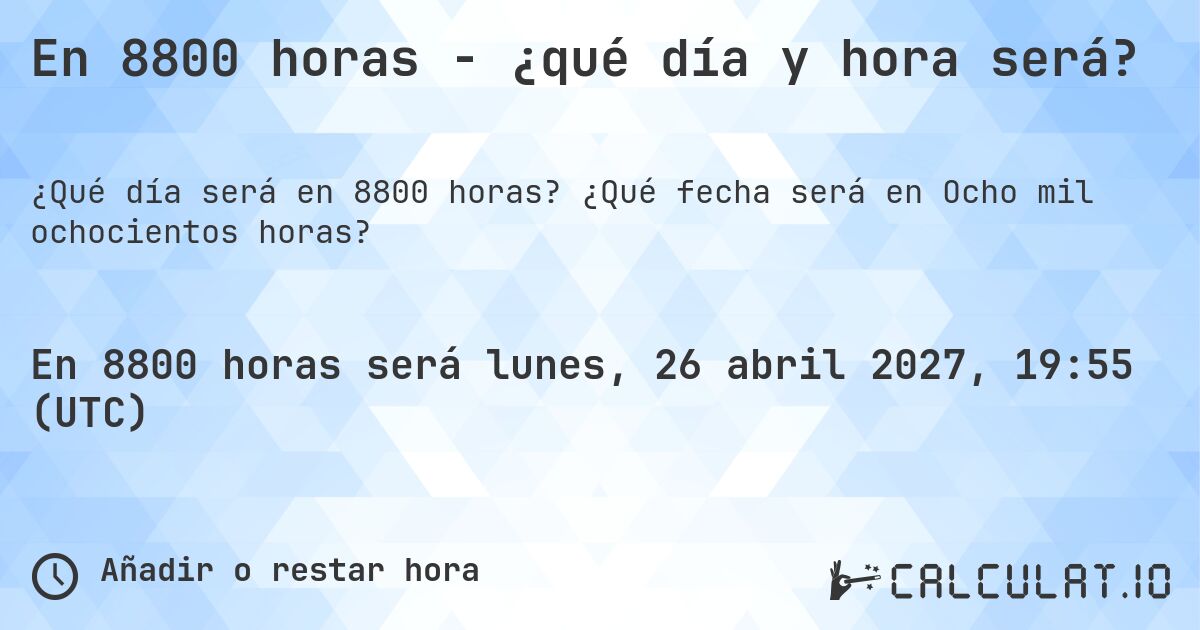 En 8800 horas - ¿qué día y hora será?. ¿Qué fecha será en Ocho mil ochocientos horas?