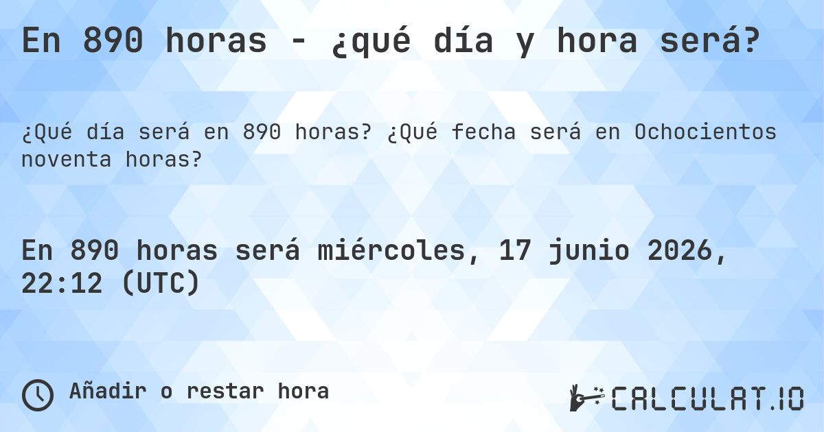 En 890 horas - ¿qué día y hora será?. ¿Qué fecha será en Ochocientos noventa horas?
