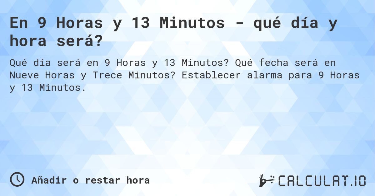 En 9 Horas y 13 Minutos - qué día y hora será?. Qué fecha será en Nueve Horas y Trece Minutos? Establecer alarma para 9 Horas y 13 Minutos.