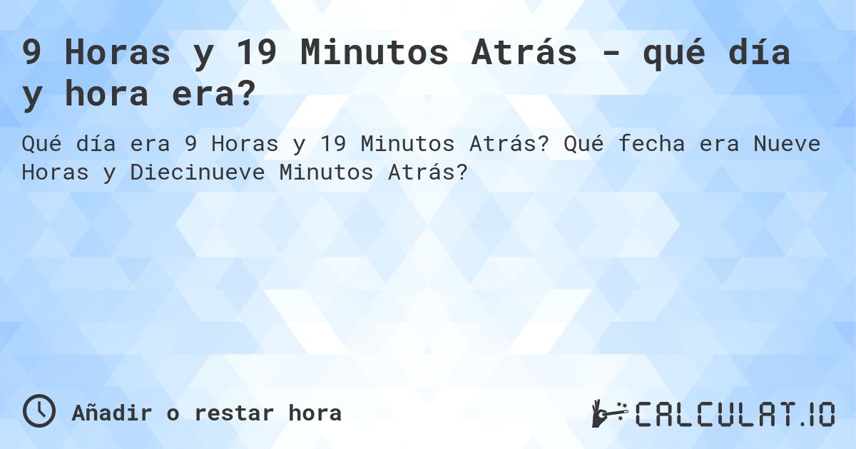 9 Horas y 19 Minutos Atrás - qué día y hora era?. Qué fecha era Nueve Horas y Diecinueve Minutos Atrás?