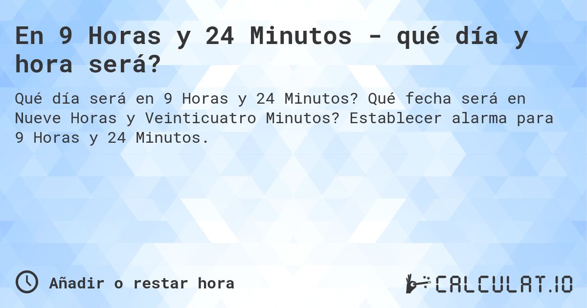 En 9 Horas y 24 Minutos - qué día y hora será?. Qué fecha será en Nueve Horas y Veinticuatro Minutos? Establecer alarma para 9 Horas y 24 Minutos.