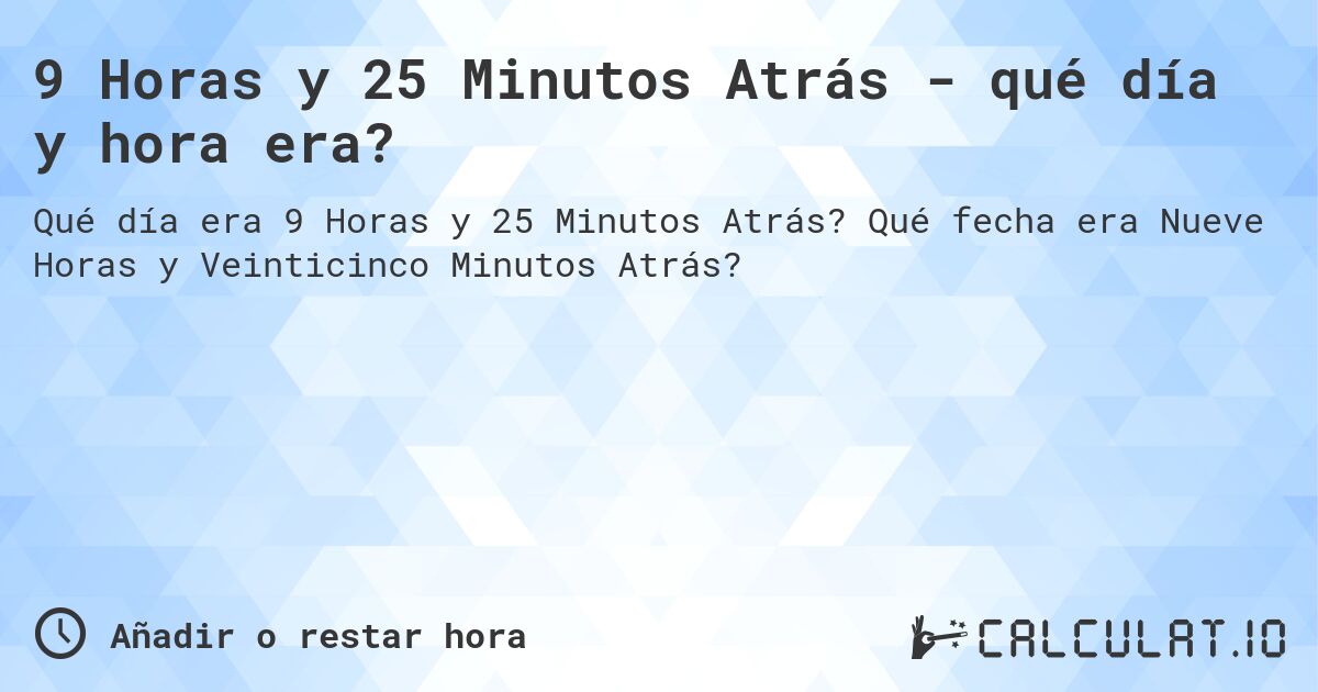 9 Horas y 25 Minutos Atrás - qué día y hora era?. Qué fecha era Nueve Horas y Veinticinco Minutos Atrás?