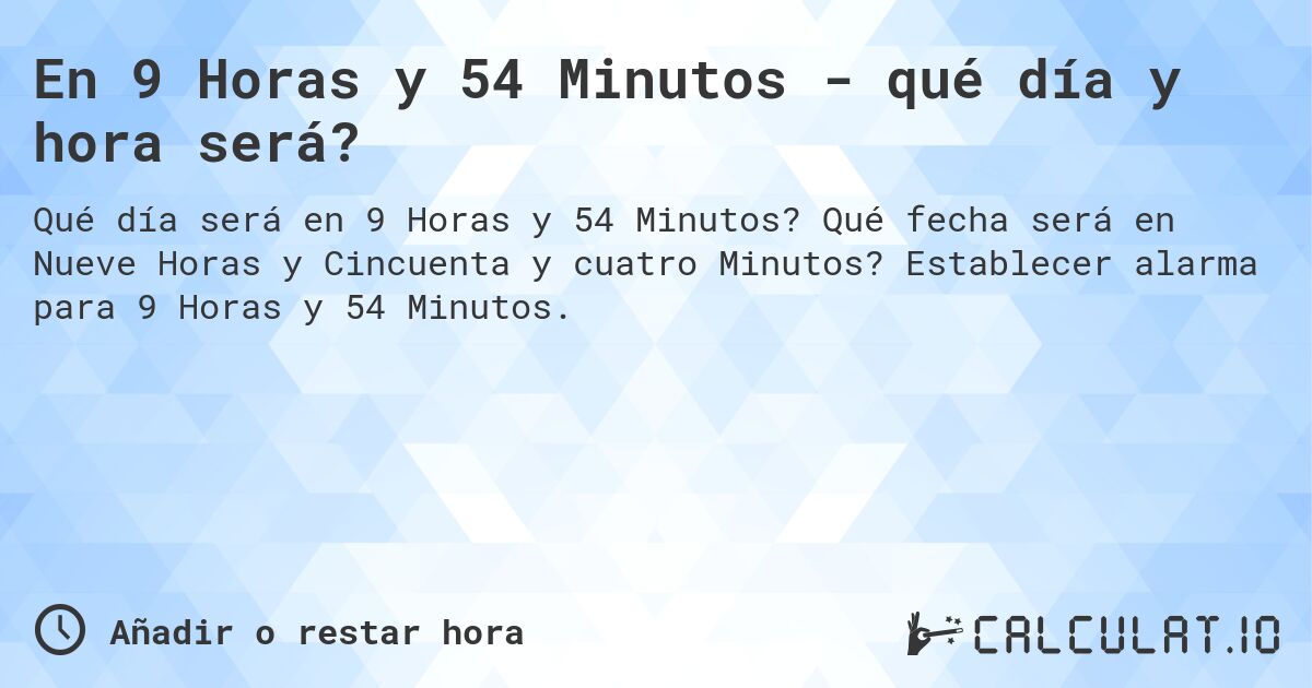 En 9 Horas y 54 Minutos - qué día y hora será?. Qué fecha será en Nueve Horas y Cincuenta y cuatro Minutos? Establecer alarma para 9 Horas y 54 Minutos.