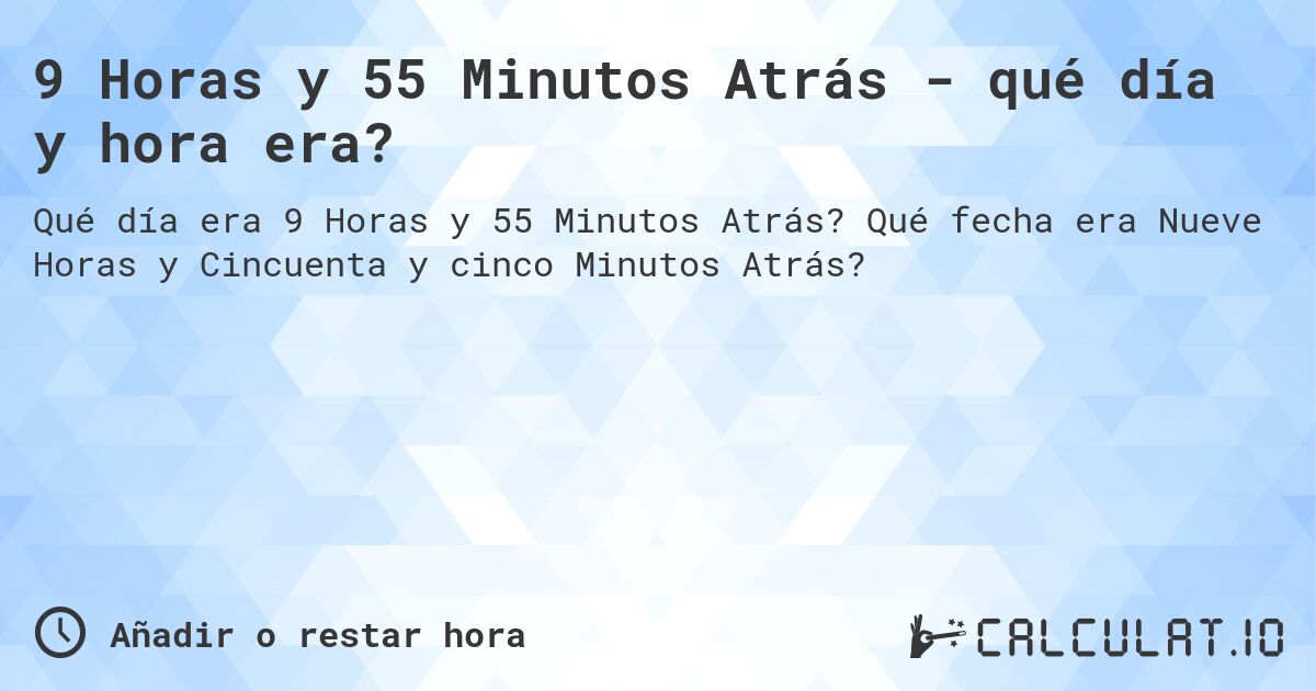 9 Horas y 55 Minutos Atrás - qué día y hora era?. Qué fecha era Nueve Horas y Cincuenta y cinco Minutos Atrás?