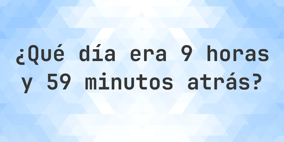9 Horas y 59 Minutos Atrás - qué día y hora era? - Calculatio