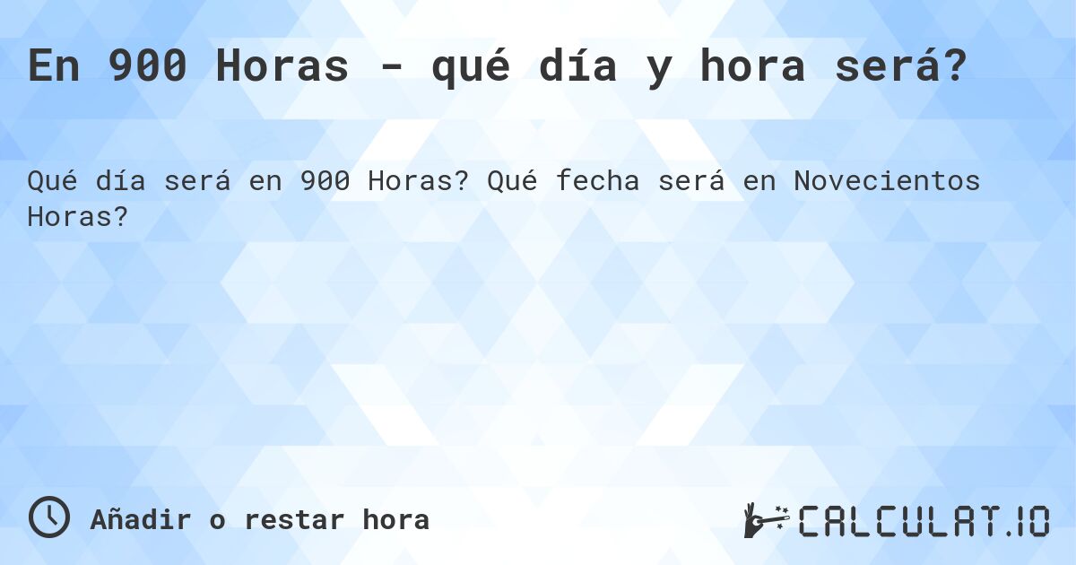 En 900 Horas - qué día y hora será?. Qué fecha será en Novecientos Horas?