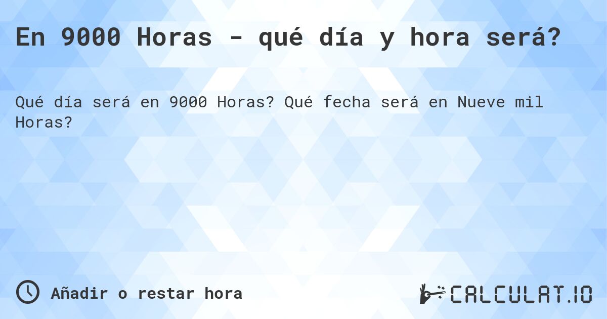 En 9000 Horas - qué día y hora será?. Qué fecha será en Nueve mil Horas?