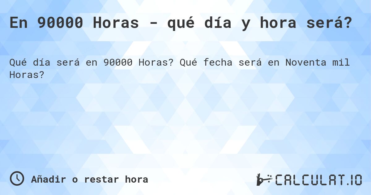 En 90000 Horas - qué día y hora será?. Qué fecha será en Noventa mil Horas?