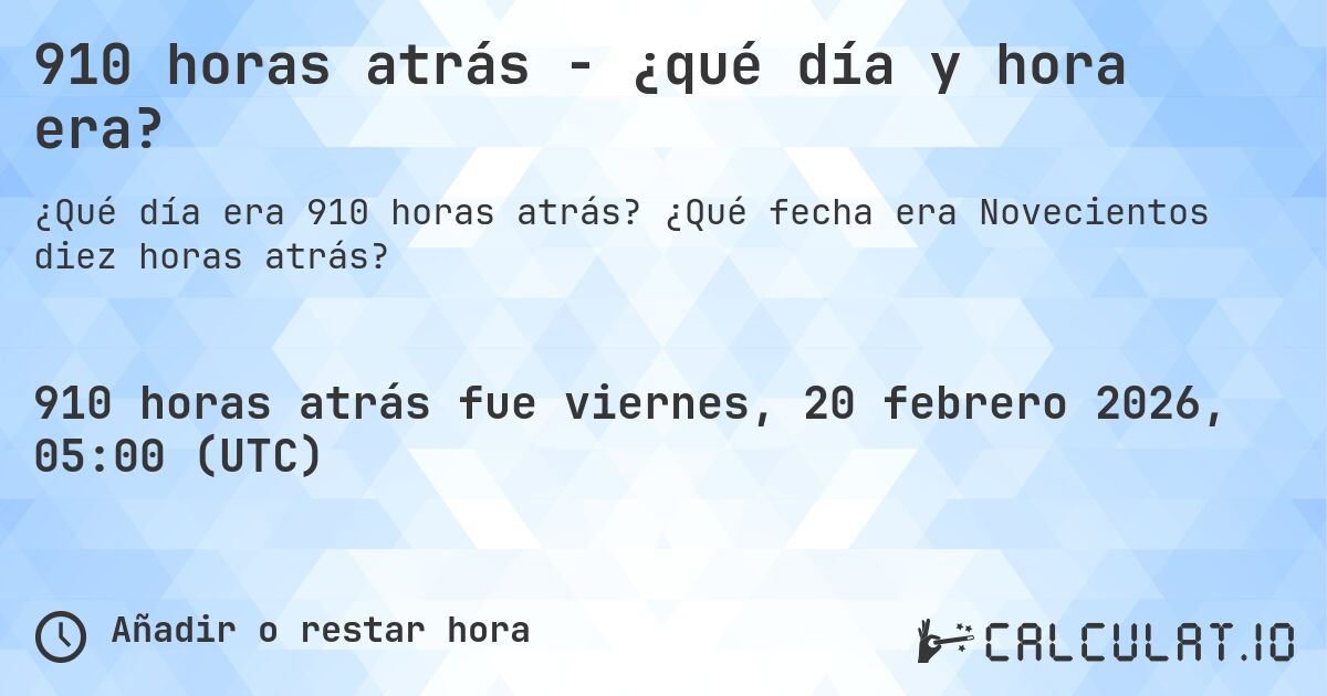 910 horas atrás - ¿qué día y hora era?. ¿Qué fecha era Novecientos diez horas atrás?