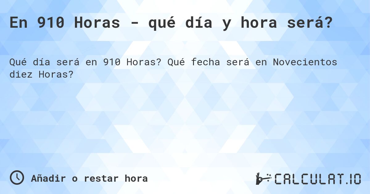 En 910 Horas - qué día y hora será?. Qué fecha será en Novecientos diez Horas?