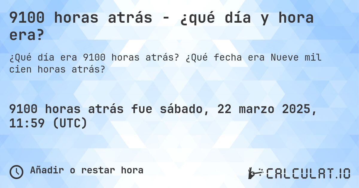 9100 horas atrás - ¿qué día y hora era?. ¿Qué fecha era Nueve mil cien horas atrás?
