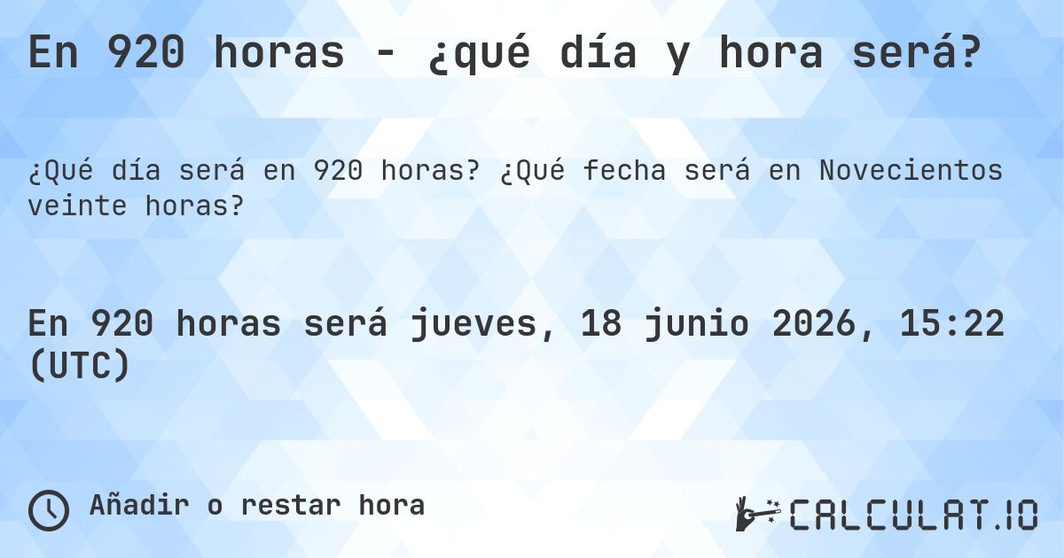 En 920 horas - ¿qué día y hora será?. ¿Qué fecha será en Novecientos veinte horas?