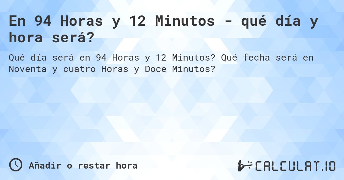 En 94 Horas y 12 Minutos - qué día y hora será?. Qué fecha será en Noventa y cuatro Horas y Doce Minutos?