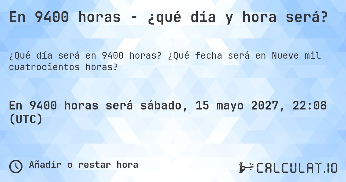 En 9400 horas - ¿qué día y hora será?. ¿Qué fecha será en Nueve mil cuatrocientos horas?
