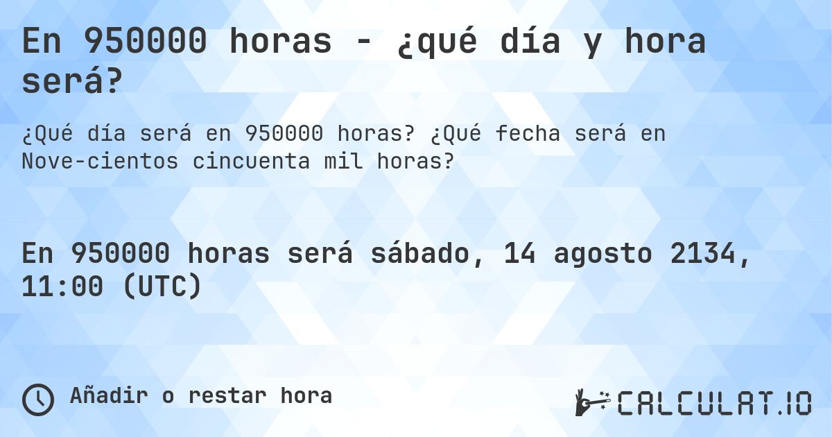 En 950000 horas - ¿qué día y hora será?. ¿Qué fecha será en Nove­cientos cincuenta mil horas?