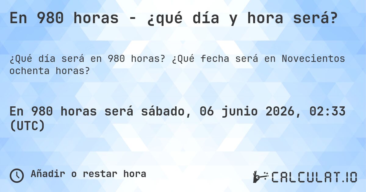 En 980 horas - ¿qué día y hora será?. ¿Qué fecha será en Novecientos ochenta horas?