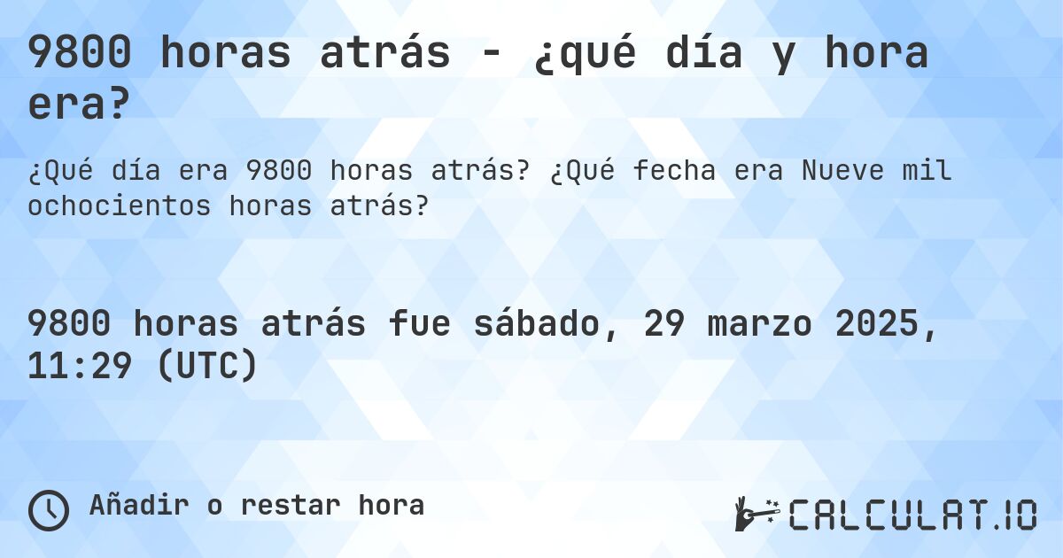 9800 horas atrás - ¿qué día y hora era?. ¿Qué fecha era Nueve mil ochocientos horas atrás?