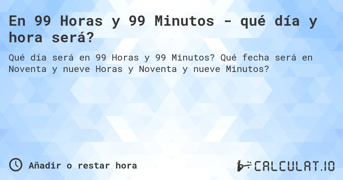 En 99 Horas y 99 Minutos - qué día y hora será?. Qué fecha será en Noventa y nueve Horas y Noventa y nueve Minutos?
