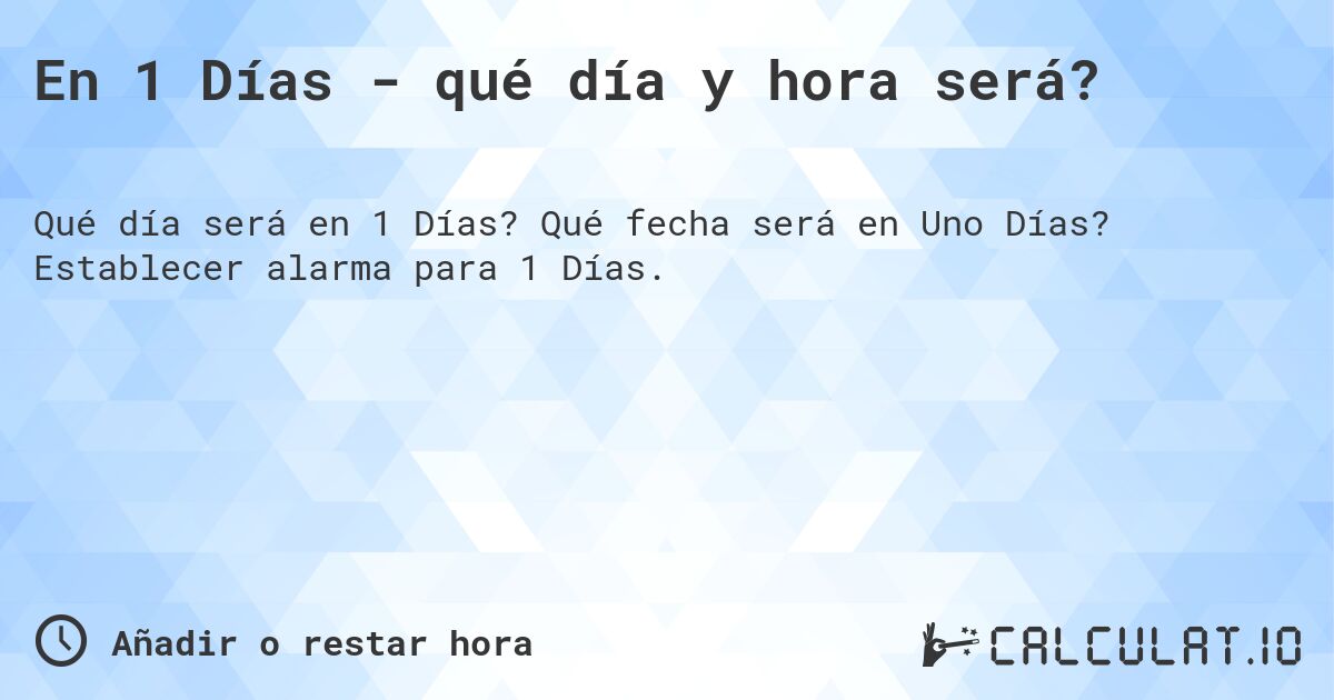En 1 Días - qué día y hora será?. Qué fecha será en Uno Días? Establecer alarma para 1 Días.