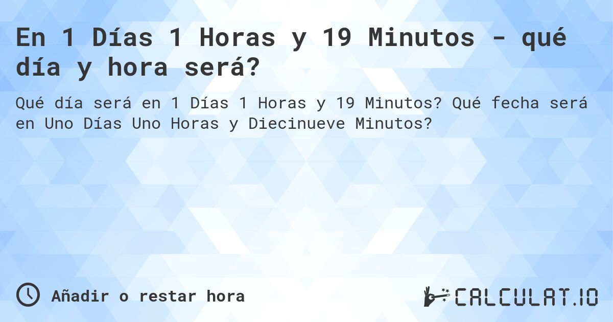 En 1 Días 1 Horas y 19 Minutos - qué día y hora será?. Qué fecha será en Uno Días Uno Horas y Diecinueve Minutos?