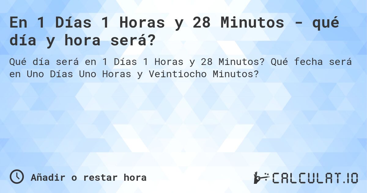 En 1 Días 1 Horas y 28 Minutos - qué día y hora será?. Qué fecha será en Uno Días Uno Horas y Veintiocho Minutos?