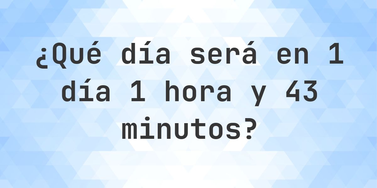 En 1 día 1 hora y 43 minutos - ¿qué día y hora será? - Calculatio