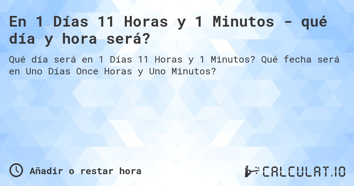 En 1 Días 11 Horas y 1 Minutos - qué día y hora será?. Qué fecha será en Uno Días Once Horas y Uno Minutos?