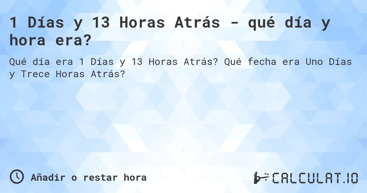 1 Días y 13 Horas Atrás - qué día y hora era?. Qué fecha era Uno Días y Trece Horas Atrás?