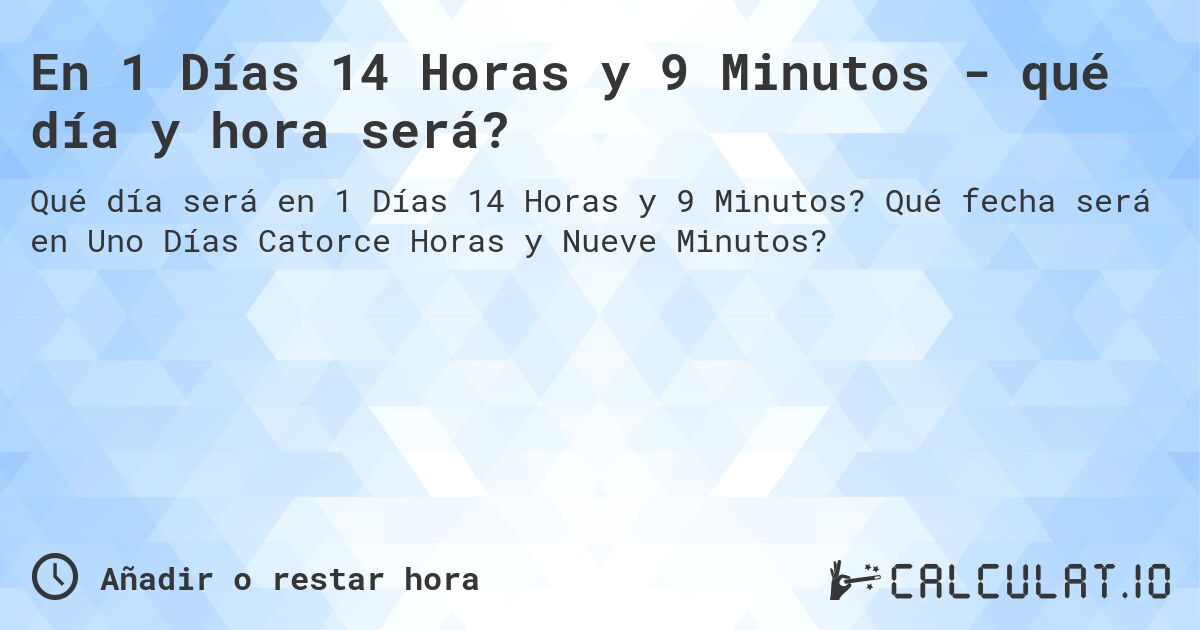 En 1 Días 14 Horas y 9 Minutos - qué día y hora será?. Qué fecha será en Uno Días Catorce Horas y Nueve Minutos?