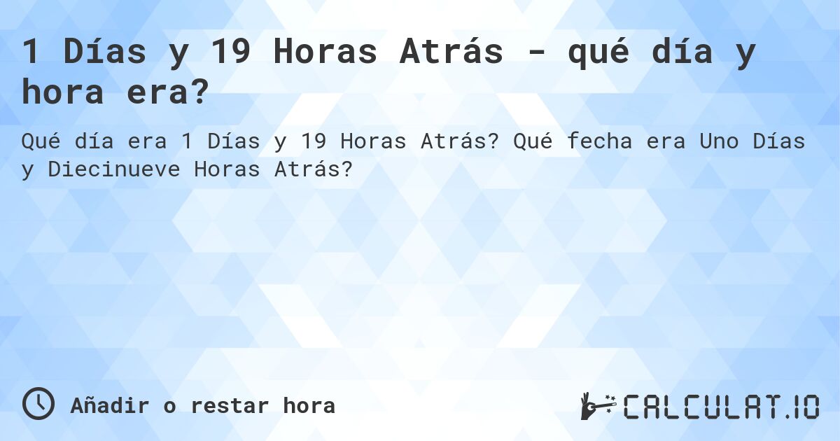 1 Días y 19 Horas Atrás - qué día y hora era?. Qué fecha era Uno Días y Diecinueve Horas Atrás?