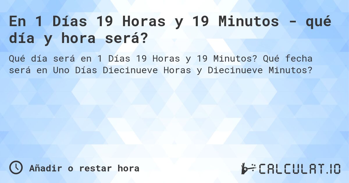 En 1 Días 19 Horas y 19 Minutos - qué día y hora será?. Qué fecha será en Uno Días Diecinueve Horas y Diecinueve Minutos?