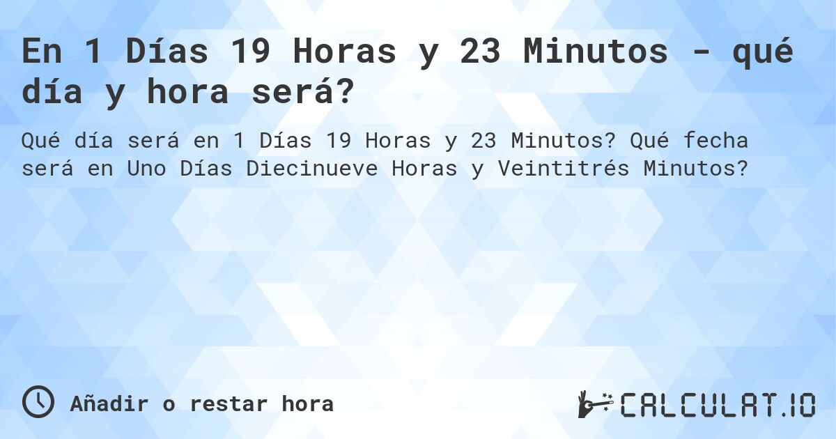 En 1 Días 19 Horas y 23 Minutos - qué día y hora será?. Qué fecha será en Uno Días Diecinueve Horas y Veintitrés Minutos?