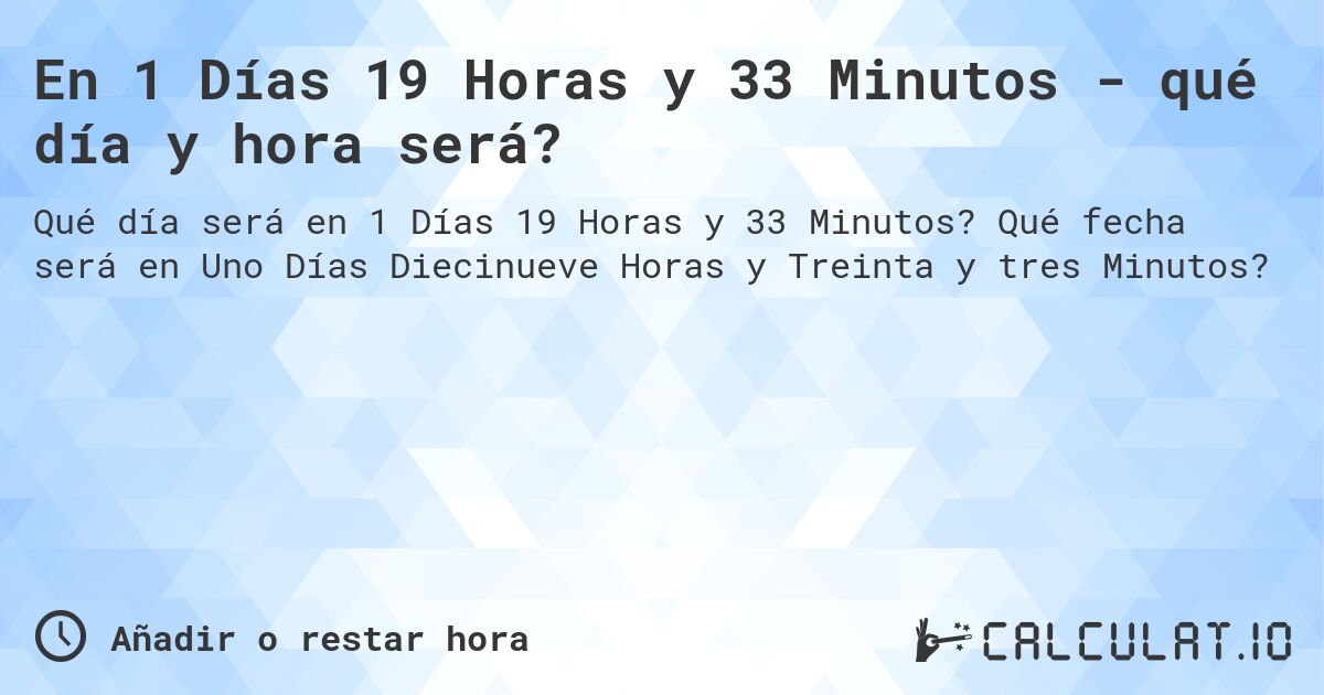 En 1 Días 19 Horas y 33 Minutos - qué día y hora será?. Qué fecha será en Uno Días Diecinueve Horas y Treinta y tres Minutos?